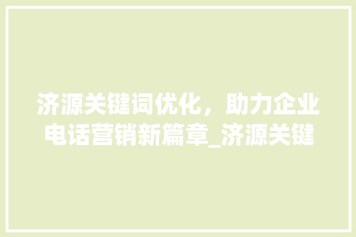 济源关键词优化，助力企业电话营销新篇章_济源关键词优化公司电话