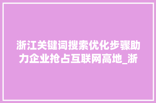 浙江关键词搜索优化步骤助力企业抢占互联网高地_浙江关键词搜索优化方式