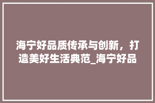 海宁好品质传承与创新，打造美好生活典范_海宁好品质关键词优化