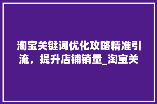 淘宝关键词优化攻略精准引流，提升店铺销量_淘宝关键词怎么优化的