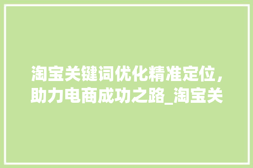 淘宝关键词优化精准定位，助力电商成功之路_淘宝关键词优化查询