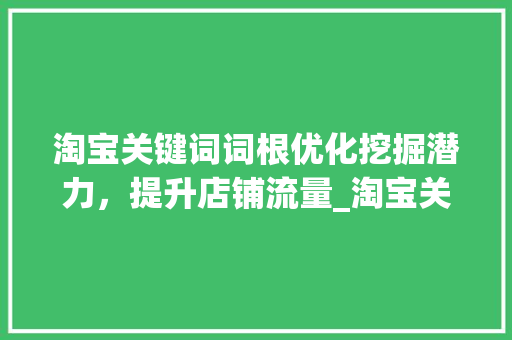 淘宝关键词词根优化挖掘潜力，提升店铺流量_淘宝关键词词根优化方法