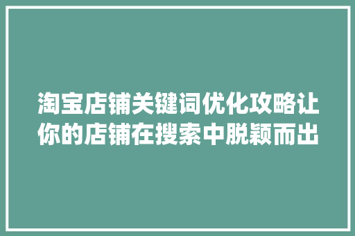 淘宝店铺关键词优化攻略让你的店铺在搜索中脱颖而出_淘宝店铺关键词如何优化