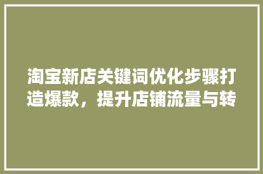 淘宝新店关键词优化步骤打造爆款，提升店铺流量与转化率_淘宝新店如何关键词优化