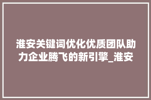 淮安关键词优化优质团队助力企业腾飞的新引擎_淮安关键词优化优质团队