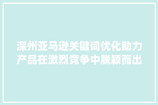 深州亚马逊关键词优化助力产品在激烈竞争中脱颖而出_深州亚马逊关键词优化
