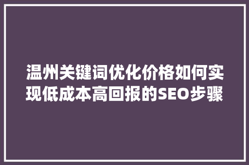温州关键词优化价格如何实现低成本高回报的SEO步骤_温州关键词优化价格如何