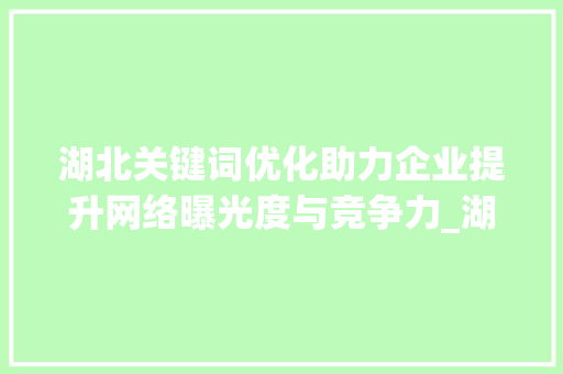 湖北关键词优化助力企业提升网络曝光度与竞争力_湖北关键词优化收费