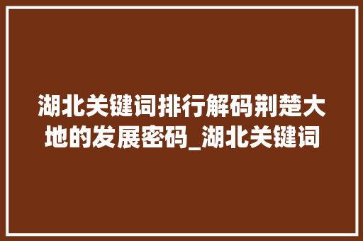 湖北关键词排行解码荆楚大地的发展密码_湖北关键词排行优化