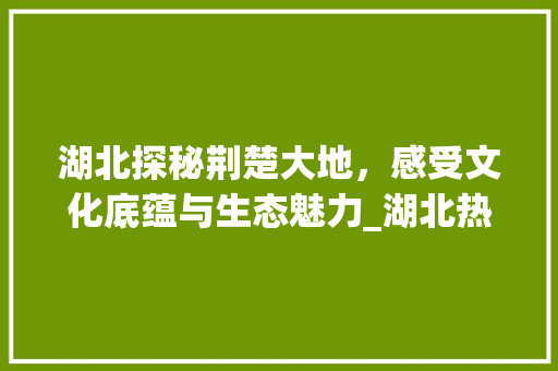 湖北探秘荆楚大地，感受文化底蕴与生态魅力_湖北热门关键词优化