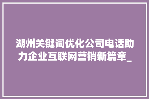 湖州关键词优化公司电话助力企业互联网营销新篇章_湖州关键词优化公司电话