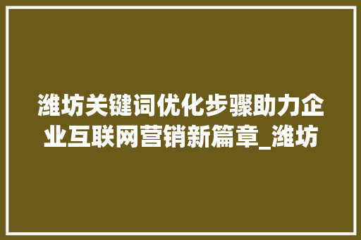 潍坊关键词优化步骤助力企业互联网营销新篇章_潍坊怎样做关键词优化