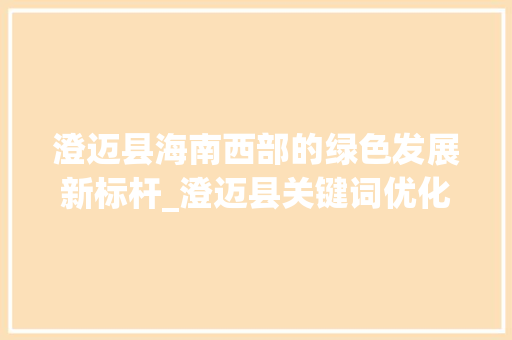 澄迈县海南西部的绿色发展新标杆_澄迈县关键词优化