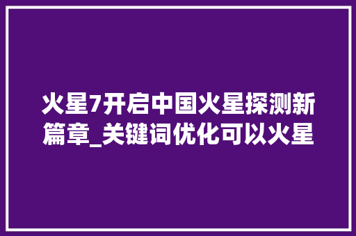 火星7开启中国火星探测新篇章_关键词优化可以火星7