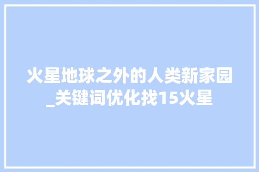火星地球之外的人类新家园_关键词优化找15火星