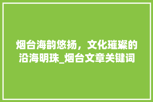 烟台海韵悠扬，文化璀璨的沿海明珠_烟台文章关键词优化
