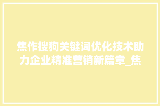 焦作搜狗关键词优化技术助力企业精准营销新篇章_焦作搜狗关键词优化技术