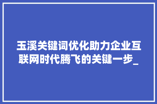 玉溪关键词优化助力企业互联网时代腾飞的关键一步_玉溪关键词优化公司