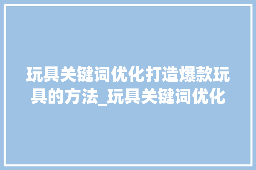 玩具关键词优化打造爆款玩具的方法_玩具关键词优化方法
