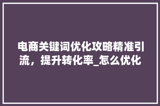 电商关键词优化攻略精准引流，提升转化率_怎么优化电商关键词