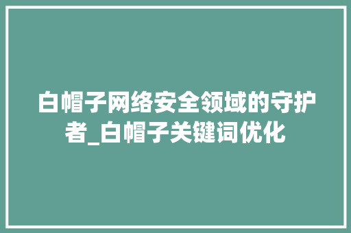 白帽子网络安全领域的守护者_白帽子关键词优化