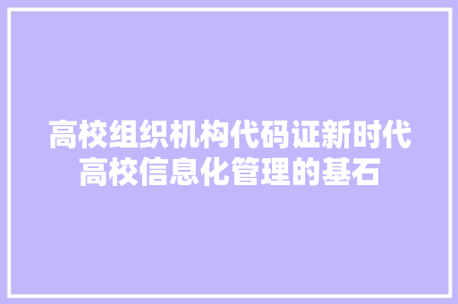 高校组织机构代码证新时代高校信息化管理的基石