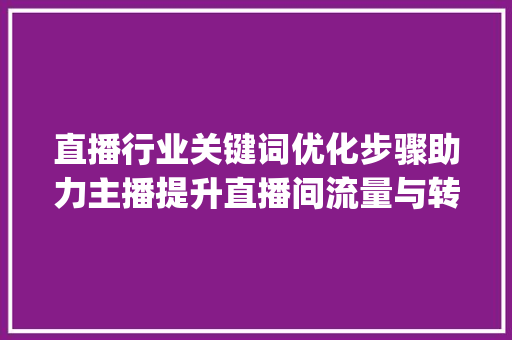 直播行业关键词优化步骤助力主播提升直播间流量与转化率_优化直播间关键词