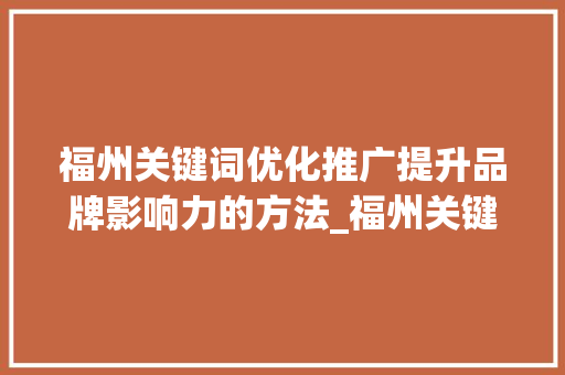 福州关键词优化推广提升品牌影响力的方法_福州关键词优化推广排名