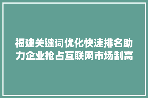 福建关键词优化快速排名助力企业抢占互联网市场制高点_福建关键词优化快速排名