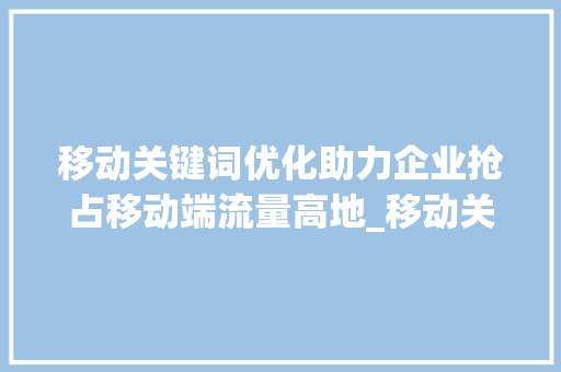 移动关键词优化助力企业抢占移动端流量高地_移动关键词优化方法