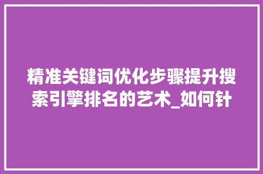 精准关键词优化步骤提升搜索引擎排名的艺术_如何针对关键词进行优化