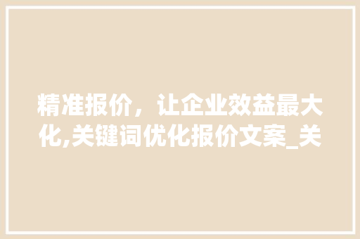 精准报价，让企业效益最大化,关键词优化报价文案_关键词优化报价文案