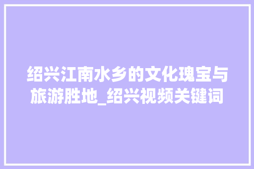 绍兴江南水乡的文化瑰宝与旅游胜地_绍兴视频关键词优化
