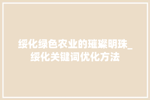 绥化绿色农业的璀璨明珠_绥化关键词优化方法