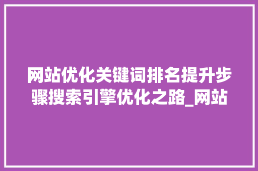 网站优化关键词排名提升步骤搜索引擎优化之路_网站优化关键词排名提升