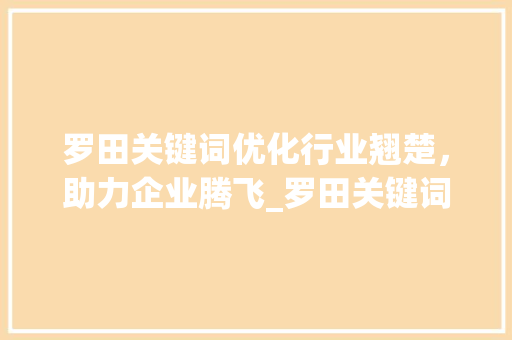 罗田关键词优化行业翘楚，助力企业腾飞_罗田关键词优化哪家好