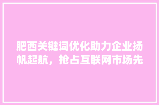 肥西关键词优化助力企业扬帆起航，抢占互联网市场先机_肥西关键词优化公司