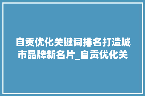 自贡优化关键词排名打造城市品牌新名片_自贡优化关键词排名