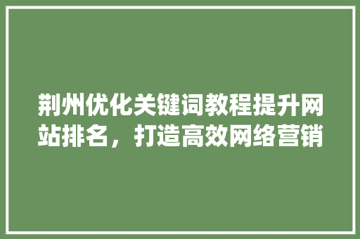 荆州优化关键词教程提升网站排名，打造高效网络营销步骤_荆州优化关键词教程