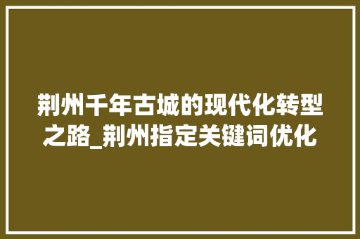 荆州千年古城的现代化转型之路_荆州指定关键词优化