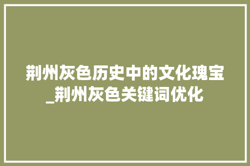 荆州灰色历史中的文化瑰宝_荆州灰色关键词优化