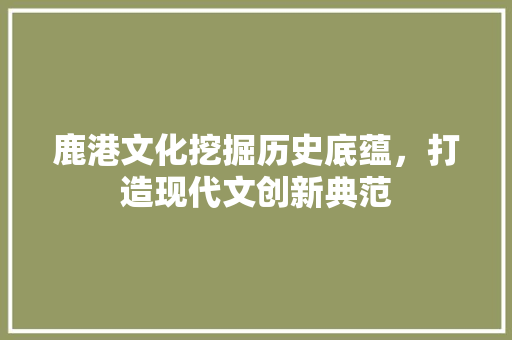 鹿港文化挖掘历史底蕴，打造现代文创新典范