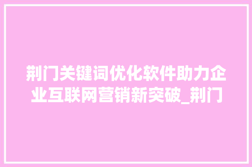 荆门关键词优化软件助力企业互联网营销新突破_荆门关键词优化的软件