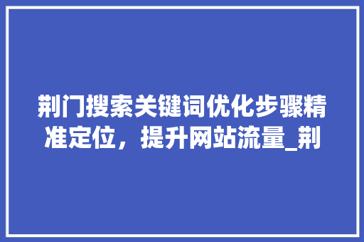 荆门搜索关键词优化步骤精准定位，提升网站流量_荆门搜索关键词优化方法