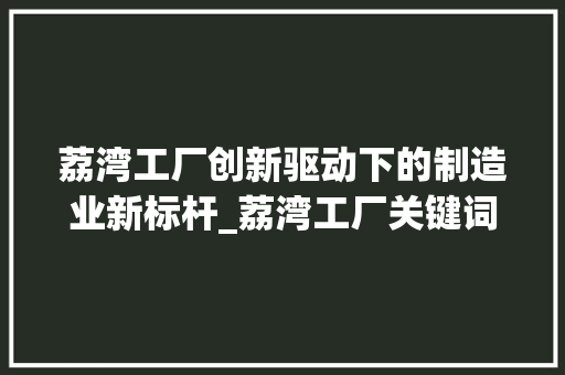 荔湾工厂创新驱动下的制造业新标杆_荔湾工厂关键词优化