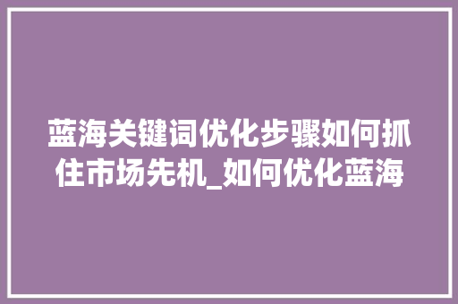 蓝海关键词优化步骤如何抓住市场先机_如何优化蓝海关键词