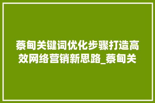 蔡甸关键词优化步骤打造高效网络营销新思路_蔡甸关键词优化方法