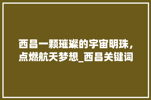 西昌一颗璀璨的宇宙明珠，点燃航天梦想_西昌关键词快速优化