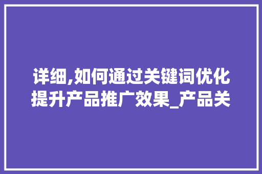 详细,如何通过关键词优化提升产品推广效果_产品关键词优化推广