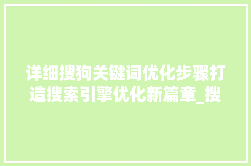 详细搜狗关键词优化步骤打造搜索引擎优化新篇章_搜狗关键词优化步骤